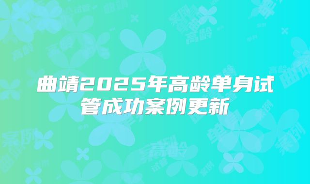 曲靖2025年高龄单身试管成功案例更新