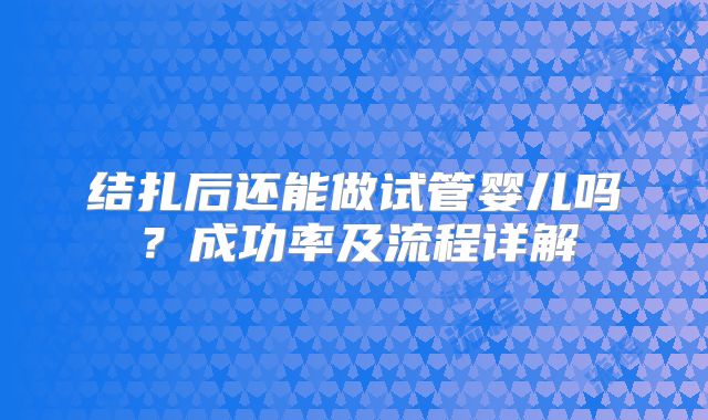 结扎后还能做试管婴儿吗?成功率及流程详解