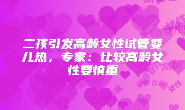 二孩引发高龄女性试管婴儿热，专家：比较高龄女性要慎重
