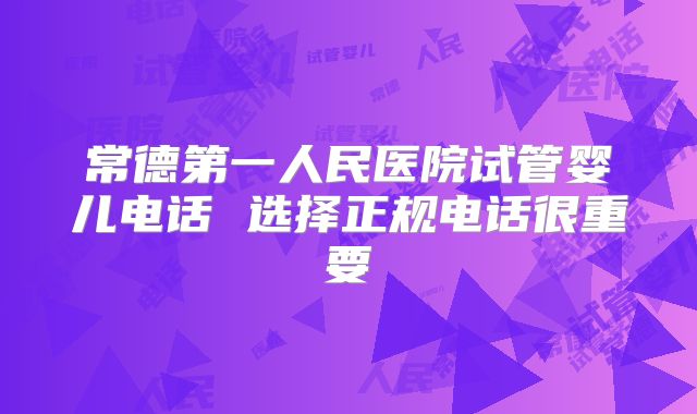 常德第一人民医院试管婴儿电话 选择正规电话很重要