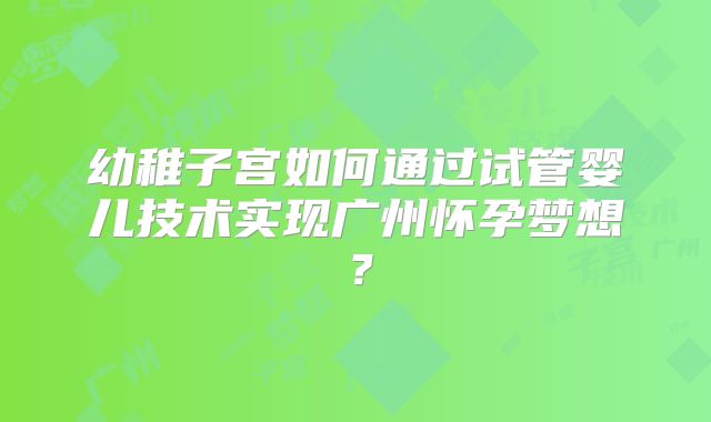 幼稚子宫如何通过试管婴儿技术实现广州怀孕梦想？