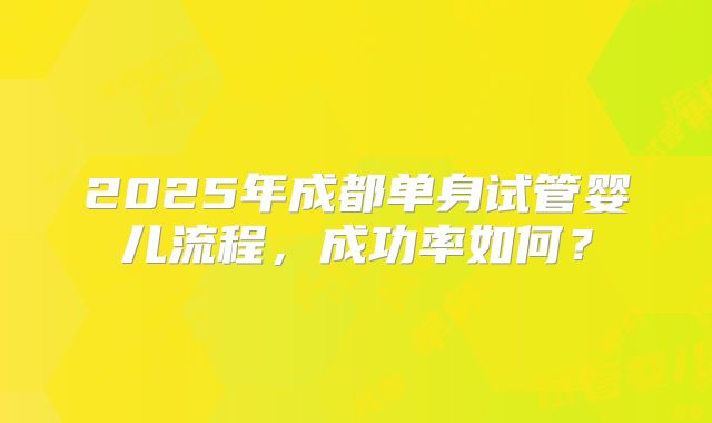 2025年成都单身试管婴儿流程,成功率如何?