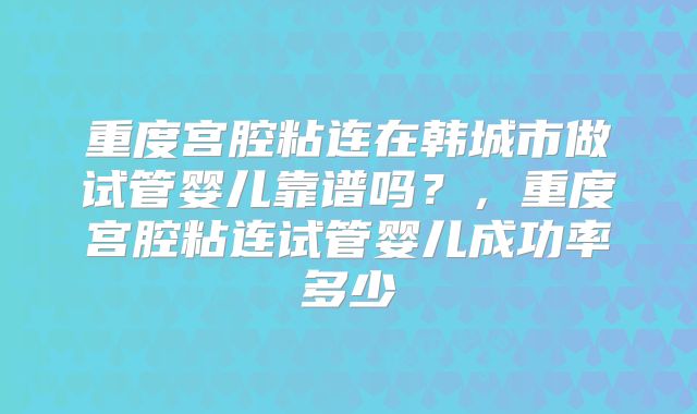 重度宫腔粘连在韩城市做试管婴儿靠谱吗？，重度宫腔粘连试管婴儿成功率多少
