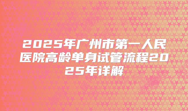 2025年广州市第一人民医院高龄单身试管流程2025年详解