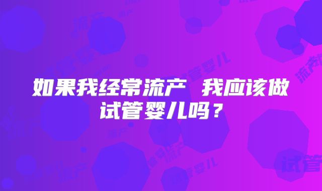 如果我经常流产 我应该做试管婴儿吗？