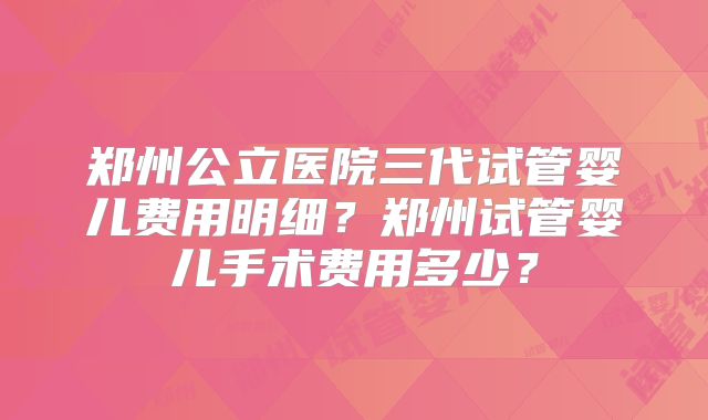 郑州公立医院三代试管婴儿费用明细？郑州试管婴儿手术费用多少？