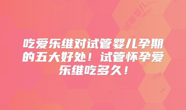 吃爱乐维对试管婴儿孕期的五大好处！试管怀孕爱乐维吃多久！