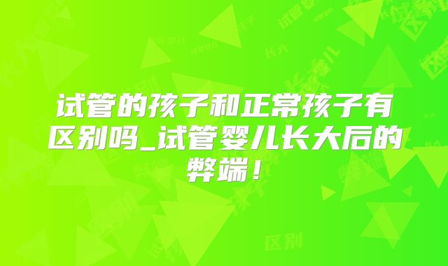 试管的孩子和正常孩子有区别吗_试管婴儿长大后的弊端！