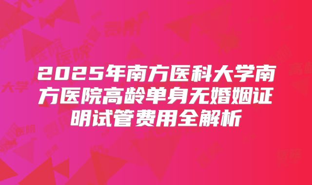 2025年南方医科大学南方医院高龄单身无婚姻证明试管费用全解析