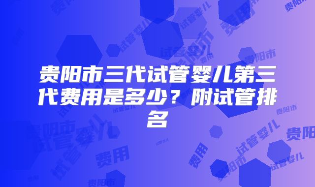 贵阳市三代试管婴儿第三代费用是多少？附试管排名