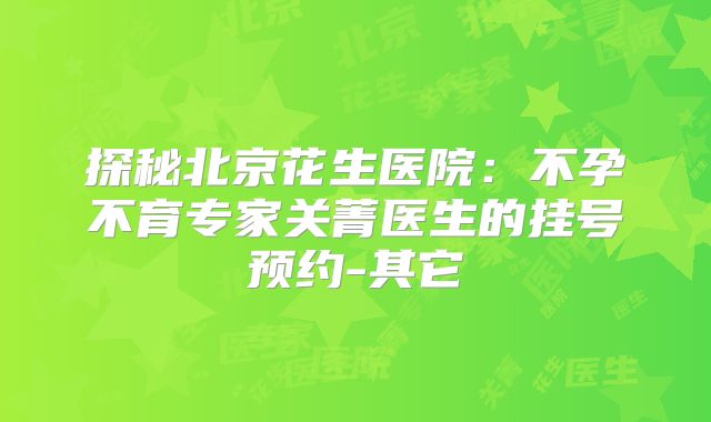 探秘北京花生医院：不孕不育专家关菁医生的挂号预约-其它