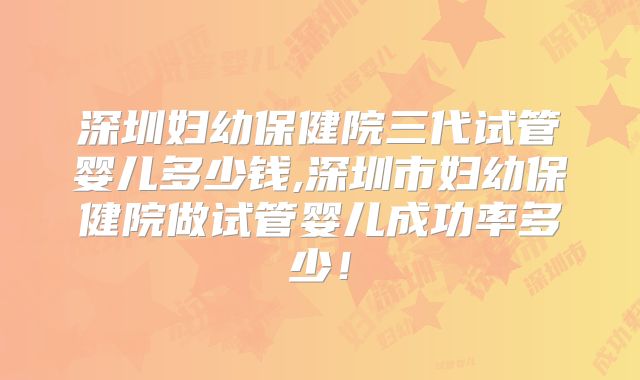 深圳妇幼保健院三代试管婴儿多少钱,深圳市妇幼保健院做试管婴儿成功率多少！