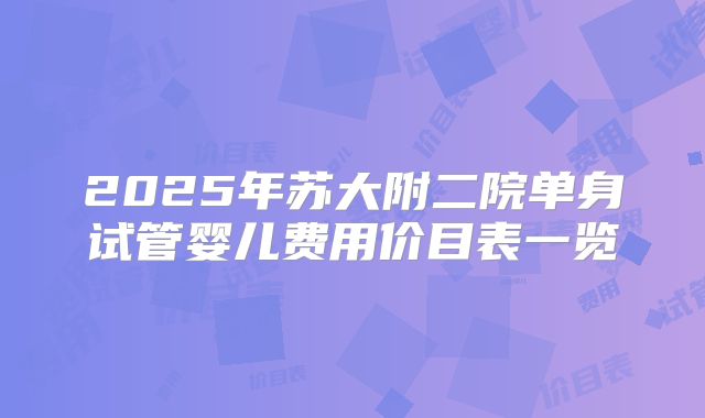 2025年苏大附二院单身试管婴儿费用价目表一览