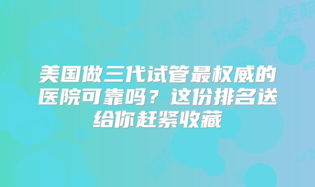 美国做三代试管最权威的医院可靠吗？这份排名送给你赶紧收藏