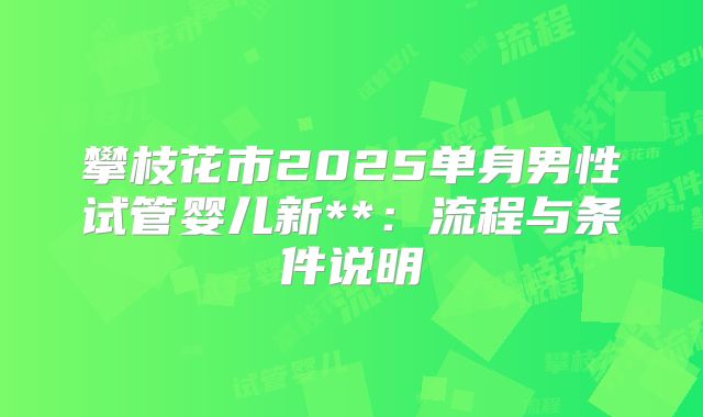 攀枝花市2025单身男性试管婴儿新**：流程与条件说明