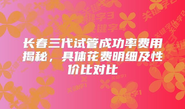 长春三代试管成功率费用揭秘,具体花费明细及性价比对比