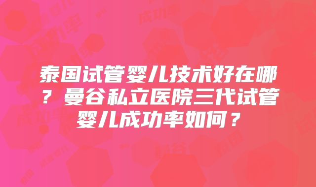 泰国试管婴儿技术好在哪？曼谷私立医院三代试管婴儿成功率如何？