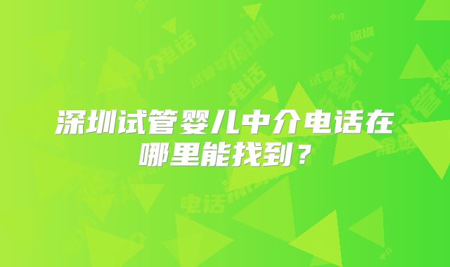 深圳试管婴儿中介电话在哪里能找到？