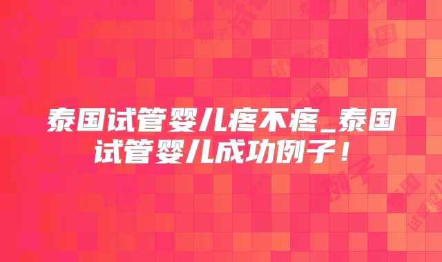 泰国试管婴儿疼不疼_泰国试管婴儿成功例子！