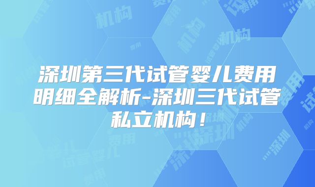 深圳第三代试管婴儿费用明细全解析-深圳三代试管私立机构！