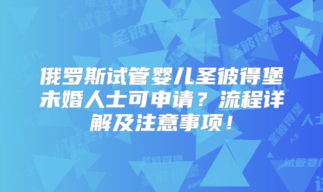 俄罗斯试管婴儿圣彼得堡未婚人士可申请?流程详解及注意事项!