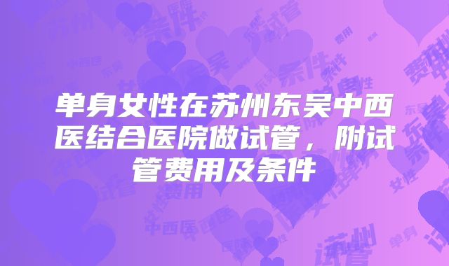 单身女性在苏州东吴中西医结合医院做试管，附试管费用及条件