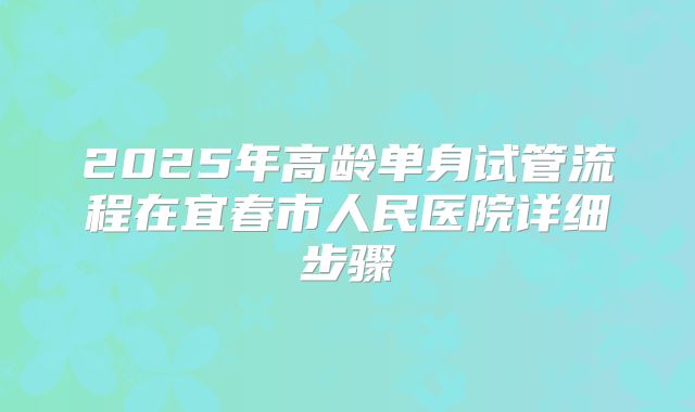 2025年高龄单身试管流程在宜春市人民医院详细步骤