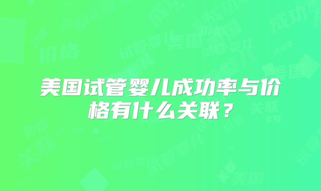 美国试管婴儿成功率与价格有什么关联?