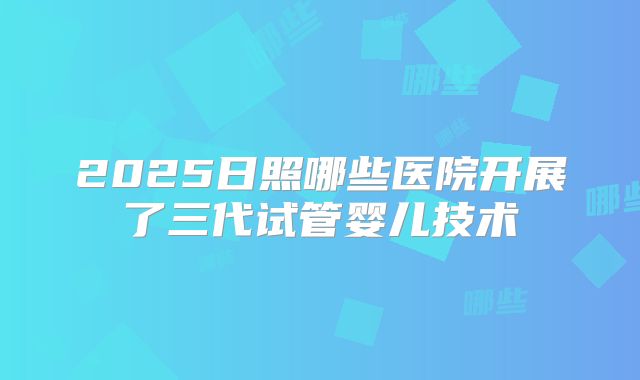 2025日照哪些医院开展了三代试管婴儿技术