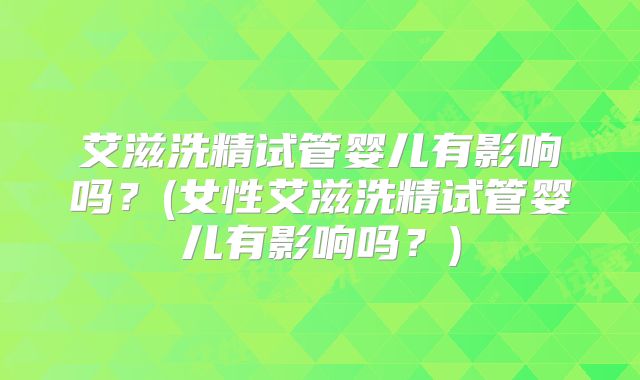 艾滋洗精试管婴儿有影响吗？(女性艾滋洗精试管婴儿有影响吗？)