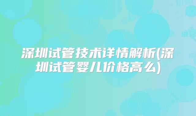 深圳试管技术详情解析(深圳试管婴儿价格高么)