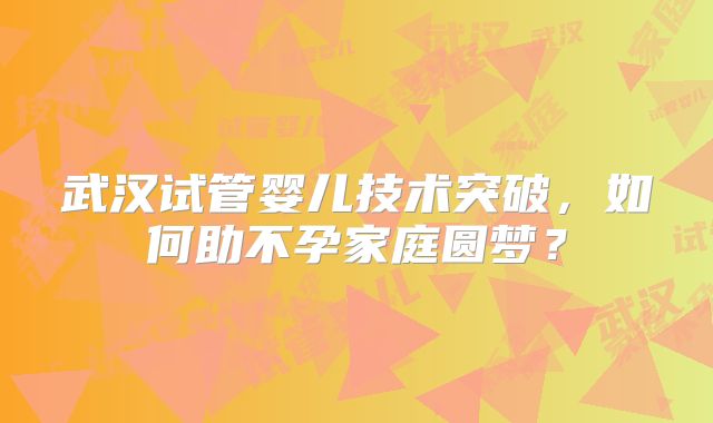 武汉试管婴儿技术突破，如何助不孕家庭圆梦？