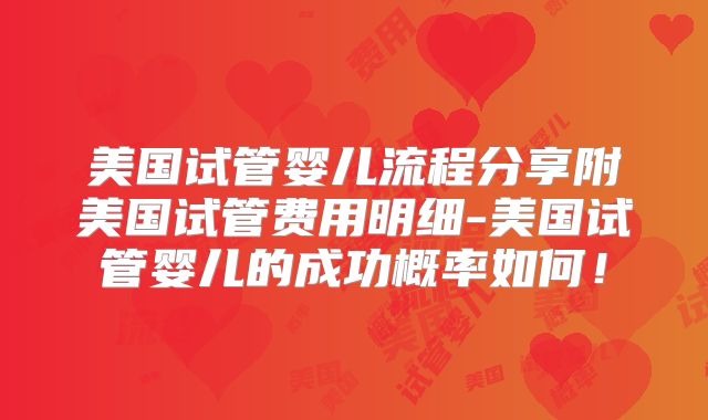 美国试管婴儿流程分享附美国试管费用明细-美国试管婴儿的成功概率如何!