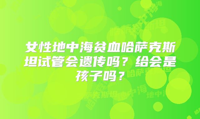女性地中海贫血哈萨克斯坦试管会遗传吗？给会是孩子吗？