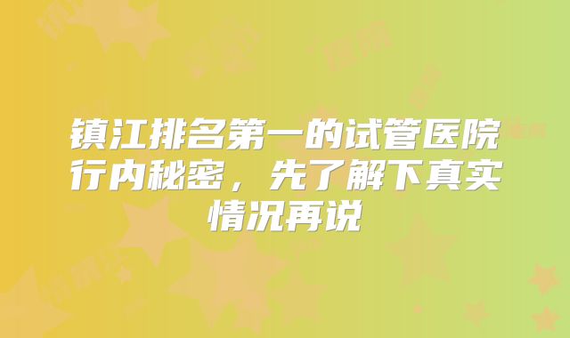 镇江排名第一的试管医院行内秘密，先了解下真实情况再说