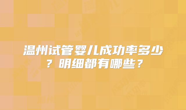 温州试管婴儿成功率多少？明细都有哪些？