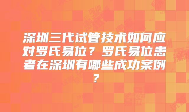 深圳三代试管技术如何应对罗氏易位？罗氏易位患者在深圳有哪些成功案例？