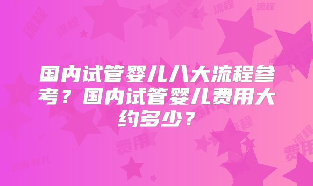 国内试管婴儿八大流程参考？国内试管婴儿费用大约多少？