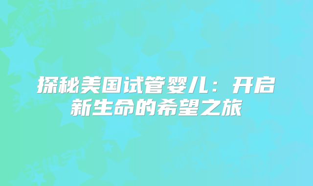 探秘美国试管婴儿：开启新生命的希望之旅