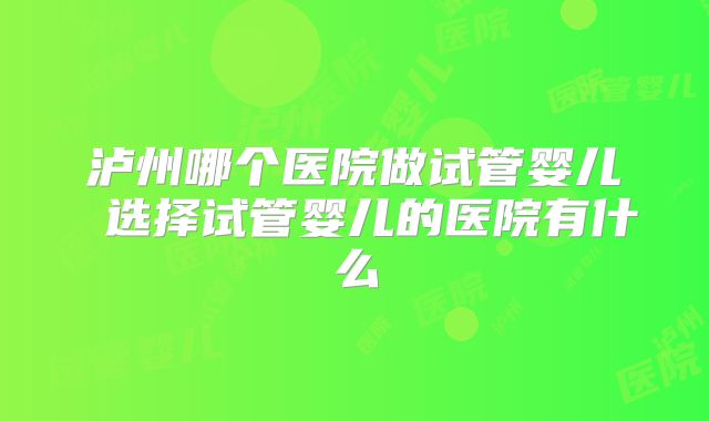 泸州哪个医院做试管婴儿 选择试管婴儿的医院有什么