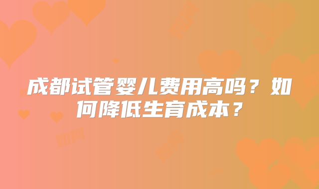 成都试管婴儿费用高吗？如何降低生育成本？