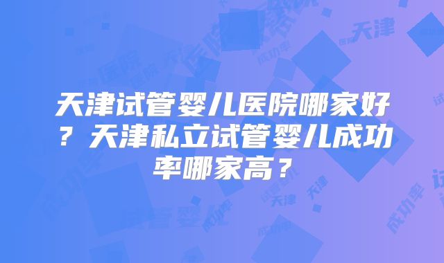 天津试管婴儿医院哪家好?天津私立试管婴儿成功率哪家高?