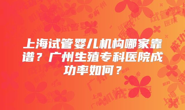 上海试管婴儿机构哪家靠谱？广州生殖专科医院成功率如何？