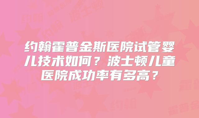 约翰霍普金斯医院试管婴儿技术如何？波士顿儿童医院成功率有多高？