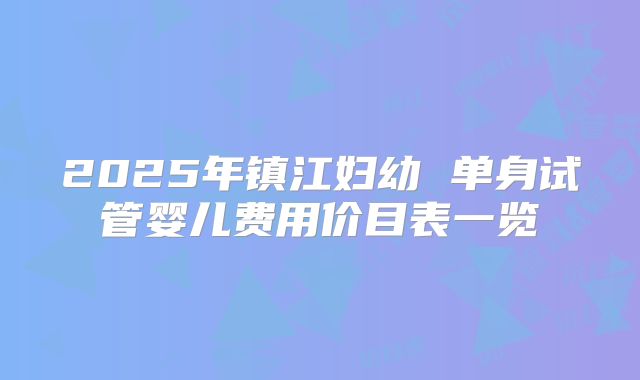 2025年镇江妇幼 单身试管婴儿费用价目表一览
