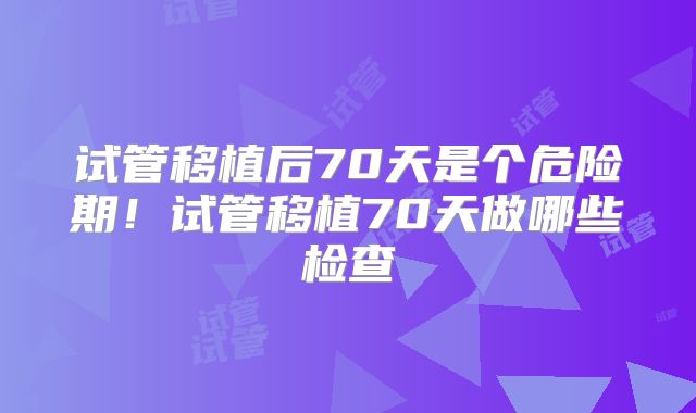 试管移植后70天是个危险期！试管移植70天做哪些检查