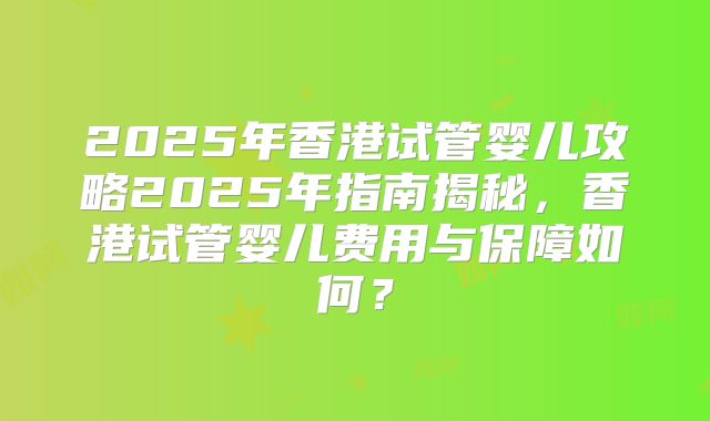 2025年香港试管婴儿攻略2025年指南揭秘，香港试管婴儿费用与保障如何？