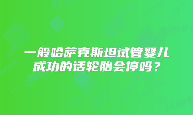 一般哈萨克斯坦试管婴儿成功的话轮胎会停吗？