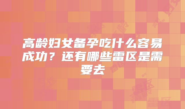 高龄妇女备孕吃什么容易成功?还有哪些雷区是需要去