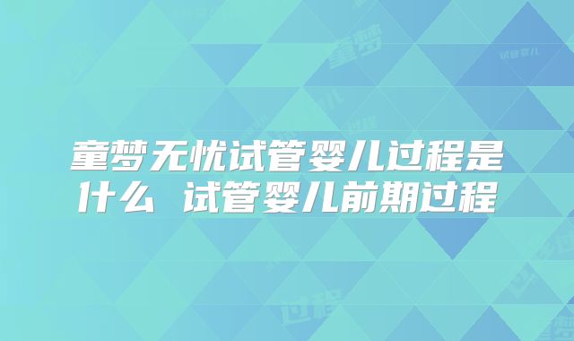 童梦无忧试管婴儿过程是什么 试管婴儿前期过程